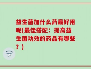 益生菌加什么药最好用呢(最佳搭配：提高益生菌功效的药品有哪些？)