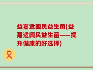 益嘉适国民益生菌(益嘉适国民益生菌——提升健康的好选择)