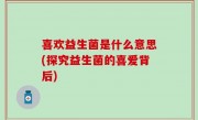 喜欢益生菌是什么意思(探究益生菌的喜爱背后)