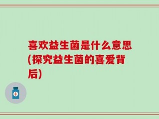 喜欢益生菌是什么意思(探究益生菌的喜爱背后)