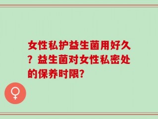 女性私护益生菌用好久？益生菌对女性私密处的保养时限？