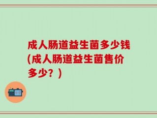 成人肠道益生菌多少钱(成人肠道益生菌售价多少？)