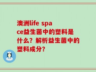 澳洲life space益生菌中的塑料是什么？解析益生菌中的塑料成分？