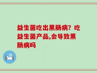 益生菌吃出黑肠病？吃益生菌产品,会导致黑肠病吗