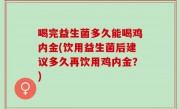 喝完益生菌多久能喝鸡内金(饮用益生菌后建议多久再饮用鸡内金？)