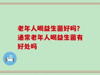 老年人喝益生菌好吗？通常老年人喝益生菌有好处吗