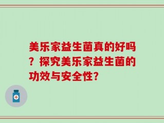 美乐家益生菌真的好吗？探究美乐家益生菌的功效与安全性？