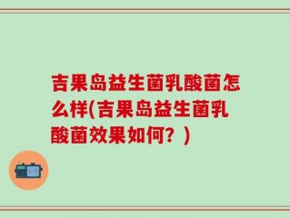 吉果岛益生菌乳酸菌怎么样(吉果岛益生菌乳酸菌效果如何？)