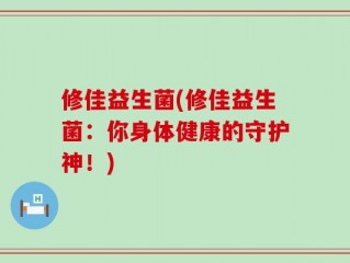 修佳益生菌(修佳益生菌：你身体健康的守护神！)