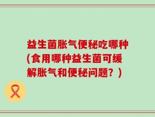 益生菌胀气便秘吃哪种(食用哪种益生菌可缓解胀气和便秘问题？)