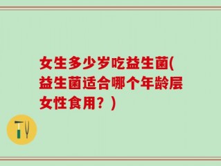 女生多少岁吃益生菌(益生菌适合哪个年龄层女性食用？)