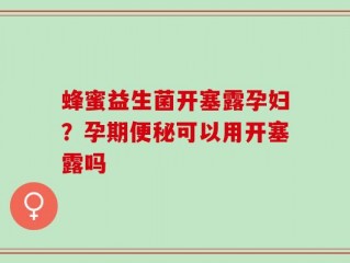 蜂蜜益生菌开塞露孕妇？孕期便秘可以用开塞露吗