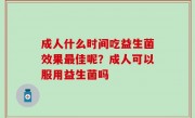 成人什么时间吃益生菌效果最佳呢？成人可以服用益生菌吗