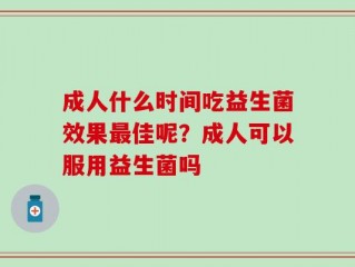成人什么时间吃益生菌效果最佳呢？成人可以服用益生菌吗