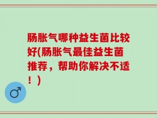 肠胀气哪种益生菌比较好(肠胀气最佳益生菌推荐，帮助你解决不适！)