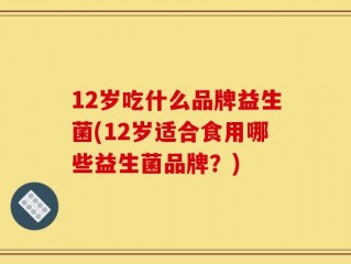 12岁吃什么品牌益生菌(12岁适合食用哪些益生菌品牌？)
