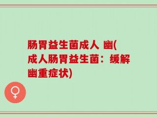 肠胃益生菌成人 幽(成人肠胃益生菌：缓解幽重症状)