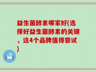 益生菌酵素哪家好(选择好益生菌酵素的关键，这4个品牌值得尝试)