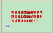 新生儿益生菌要喂多久新生儿益生菌的喂养时长该是多长时间？)