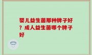 婴儿益生菌那种牌子好？成人益生菌哪个牌子好