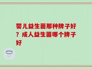婴儿益生菌那种牌子好？成人益生菌哪个牌子好