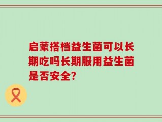 启蒙搭档益生菌可以长期吃吗长期服用益生菌是否安全？