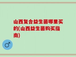 山西复合益生菌哪里买的(山西益生菌购买指南)
