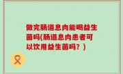 做完肠道息肉能喝益生菌吗(肠道息肉患者可以饮用益生菌吗？)