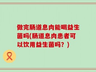 做完肠道息肉能喝益生菌吗(肠道息肉患者可以饮用益生菌吗？)