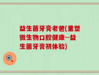 益生菌牙膏老爸(重塑微生物口腔健康--益生菌牙膏初体验)