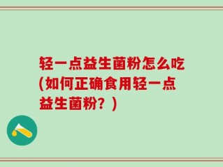 轻一点益生菌粉怎么吃(如何正确食用轻一点益生菌粉？)