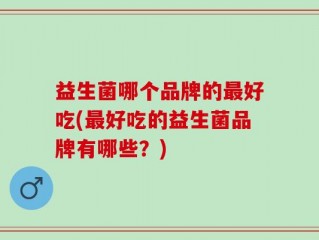 益生菌哪个品牌的最好吃(最好吃的益生菌品牌有哪些？)