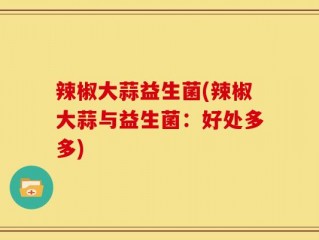 辣椒大蒜益生菌(辣椒大蒜与益生菌：好处多多)