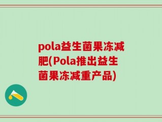 pola益生菌果冻减肥(Pola推出益生菌果冻减重产品)