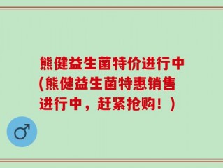 熊健益生菌特价进行中(熊健益生菌特惠销售进行中，赶紧抢购！)