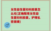 女性益生菌妇科胶囊怎么吃(正确服用女性益生菌妇科胶囊，护理私密健康)