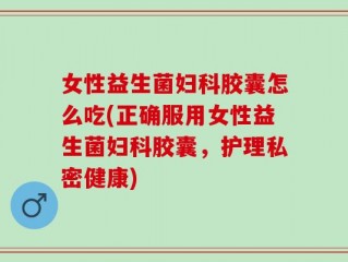女性益生菌妇科胶囊怎么吃(正确服用女性益生菌妇科胶囊，护理私密健康)