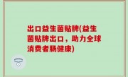 出口益生菌贴牌(益生菌贴牌出口，助力全球消费者肠健康)