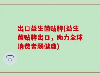 出口益生菌贴牌(益生菌贴牌出口，助力全球消费者肠健康)