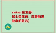 swiss 益生菌(瑞士益生菌：改善肠道健康的首选)
