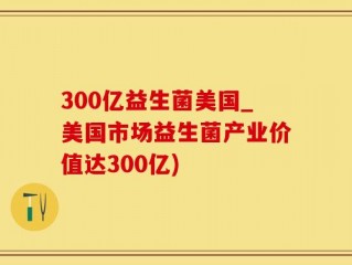 300亿益生菌美国_美国市场益生菌产业价值达300亿)