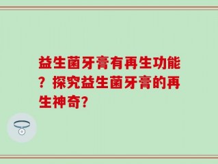 益生菌牙膏有再生功能？探究益生菌牙膏的再生神奇？