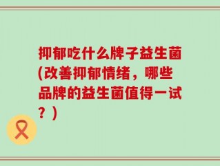抑郁吃什么牌子益生菌(改善抑郁情绪，哪些品牌的益生菌值得一试？)
