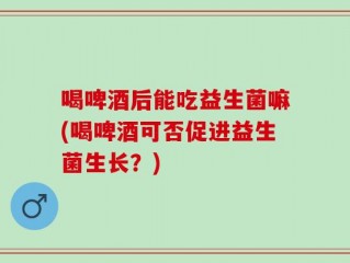 喝啤酒后能吃益生菌嘛(喝啤酒可否促进益生菌生长？)