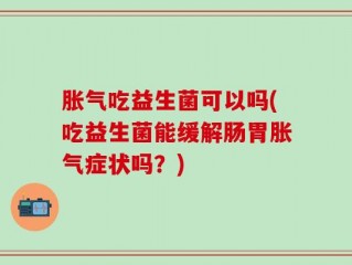 胀气吃益生菌可以吗(吃益生菌能缓解肠胃胀气症状吗？)
