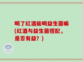 喝了红酒能喝益生菌嘛(红酒与益生菌搭配，是否有益？)