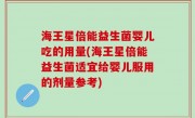 海王星倍能益生菌婴儿吃的用量(海王星倍能益生菌适宜给婴儿服用的剂量参考)