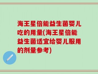 海王星倍能益生菌婴儿吃的用量(海王星倍能益生菌适宜给婴儿服用的剂量参考)