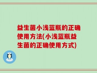 益生菌小浅蓝瓶的正确使用方法(小浅蓝瓶益生菌的正确使用方式)