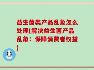 益生菌类产品乱象怎么处理(解决益生菌产品乱象：保障消费者权益)